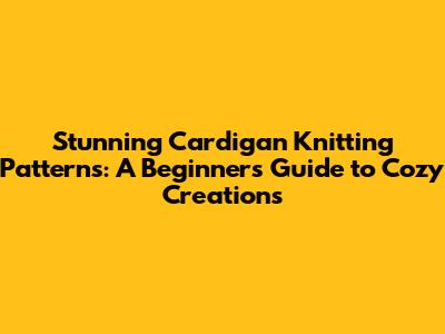 Stunning Cardigan Knitting Patterns: A Beginner's Guide to Cozy Creations