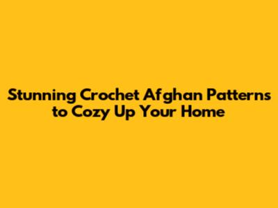 Stunning Crochet Afghan Patterns to Cozy Up Your Home
