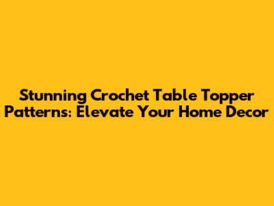 Stunning Crochet Table Topper Patterns: Elevate Your Home Decor