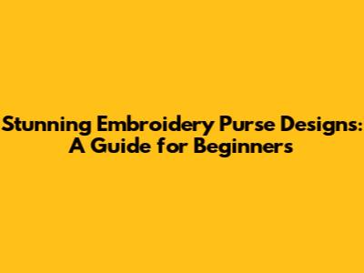 Stunning Embroidery Purse Designs: A Guide for Beginners