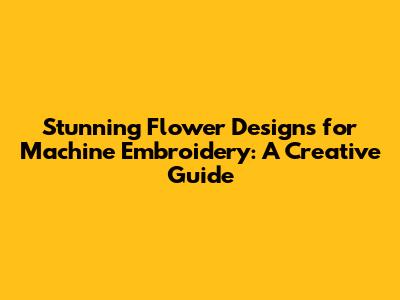 Stunning Flower Designs for Machine Embroidery: A Creative Guide