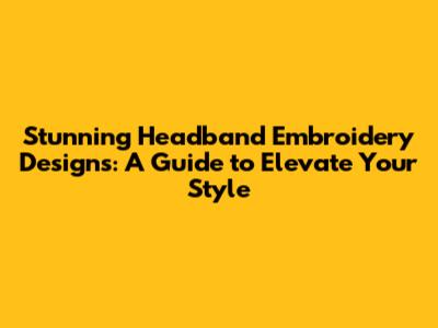 Stunning Headband Embroidery Designs: A Guide to Elevate Your Style