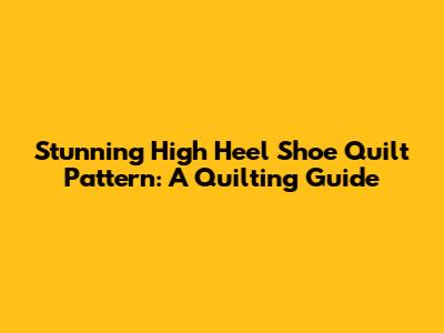 Stunning High Heel Shoe Quilt Pattern: A Quilting Guide