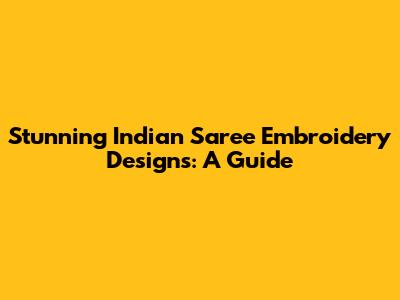 Stunning Indian Saree Embroidery Designs: A Guide