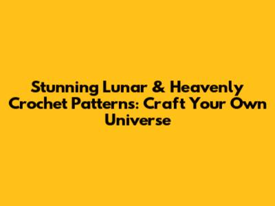 Stunning Lunar & Heavenly Crochet Patterns: Craft Your Own Universe