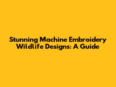 Stunning Machine Embroidery Wildlife Designs: A Guide
