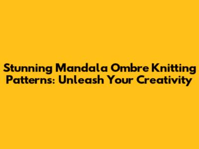 Stunning Mandala Ombre Knitting Patterns: Unleash Your Creativity