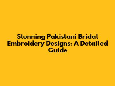 Stunning Pakistani Bridal Embroidery Designs: A Detailed Guide