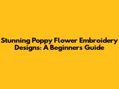 Stunning Poppy Flower Embroidery Designs: A Beginner's Guide