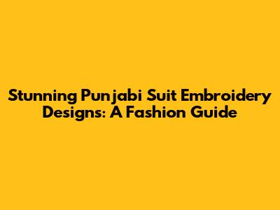 Stunning Punjabi Suit Embroidery Designs: A Fashion Guide