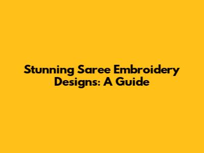 Stunning Saree Embroidery Designs: A Guide