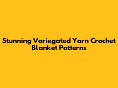Stunning Variegated Yarn Crochet Blanket Patterns