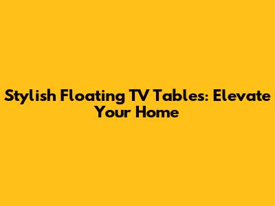 Stylish Floating TV Tables: Elevate Your Home