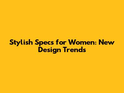 Stylish Specs for Women: New Design Trends