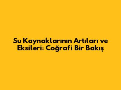 Su Kaynaklarının Artıları ve Eksileri: Coğrafi Bir Bakış