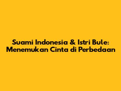 Suami Indonesia & Istri Bule: Menemukan Cinta di Perbedaan