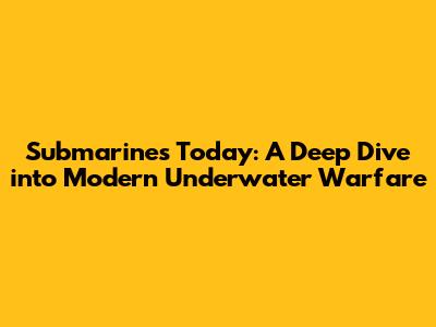 Submarines Today: A Deep Dive into Modern Underwater Warfare