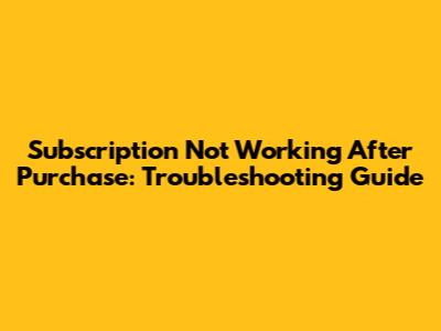 Subscription Not Working After Purchase: Troubleshooting Guide