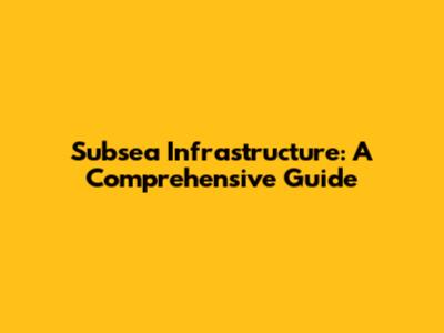 Subsea Infrastructure: A Comprehensive Guide