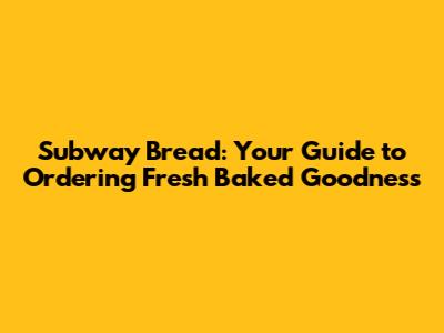 Subway Bread: Your Guide to Ordering Fresh Baked Goodness