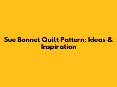 Sue Bonnet Quilt Pattern: Ideas & Inspiration