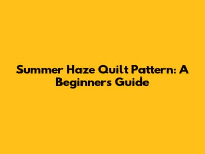 Summer Haze Quilt Pattern: A Beginner's Guide