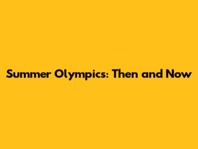 Summer Olympics: Then and Now