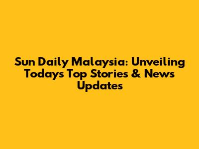Sun Daily Malaysia: Unveiling Today's Top Stories & News Updates