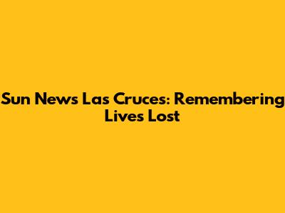 Sun News Las Cruces: Remembering Lives Lost