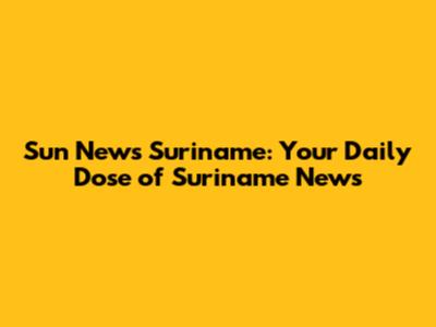 Sun News Suriname: Your Daily Dose of Suriname News