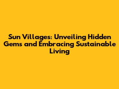 Sun Villages: Unveiling Hidden Gems and Embracing Sustainable Living