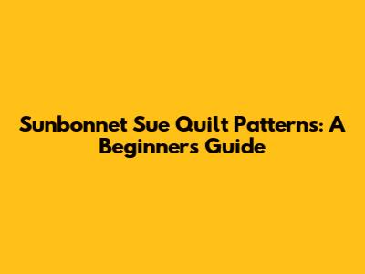 Sunbonnet Sue Quilt Patterns: A Beginner's Guide