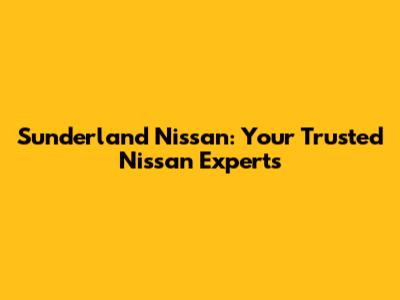 Sunderland Nissan: Your Trusted Nissan Experts