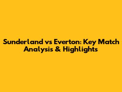 Sunderland vs Everton: Key Match Analysis & Highlights