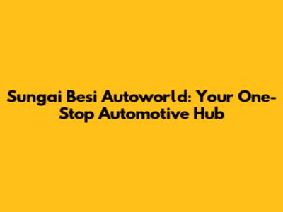 Sungai Besi Autoworld: Your One-Stop Automotive Hub