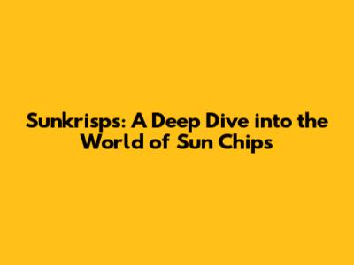 Sunkrisps: A Deep Dive into the World of Sun Chips
