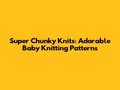 Super Chunky Knits: Adorable Baby Knitting Patterns