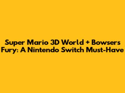 Super Mario 3D World + Bowser's Fury: A Nintendo Switch Must-Have