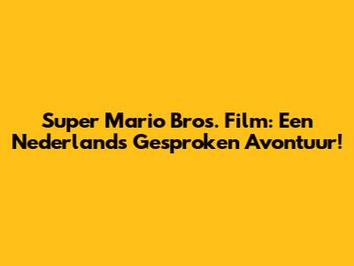 Super Mario Bros. Film: Een Nederlands Gesproken Avontuur!