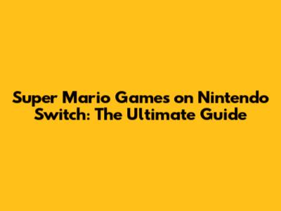 Super Mario Games on Nintendo Switch: The Ultimate Guide