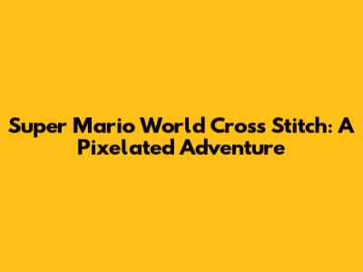 Super Mario World Cross Stitch: A Pixelated Adventure