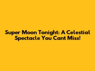 Super Moon Tonight: A Celestial Spectacle You Can't Miss!