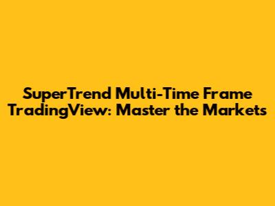 SuperTrend Multi-Time Frame TradingView: Master the Markets