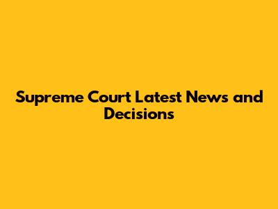 Supreme Court Latest News and Decisions