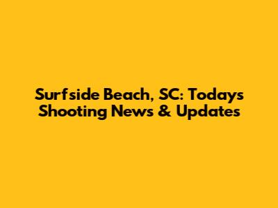 Surfside Beach, SC: Today's Shooting News & Updates
