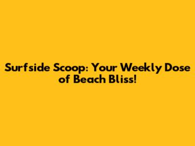 Surfside Scoop: Your Weekly Dose of Beach Bliss!