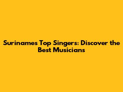 Suriname's Top Singers: Discover the Best Musicians