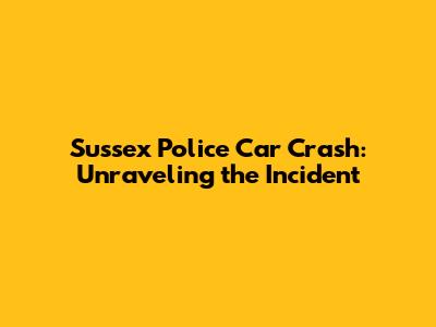 Sussex Police Car Crash: Unraveling the Incident