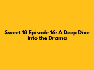 Sweet 18 Episode 16: A Deep Dive into the Drama