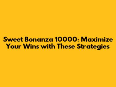 Sweet Bonanza 10000: Maximize Your Wins with These Strategies